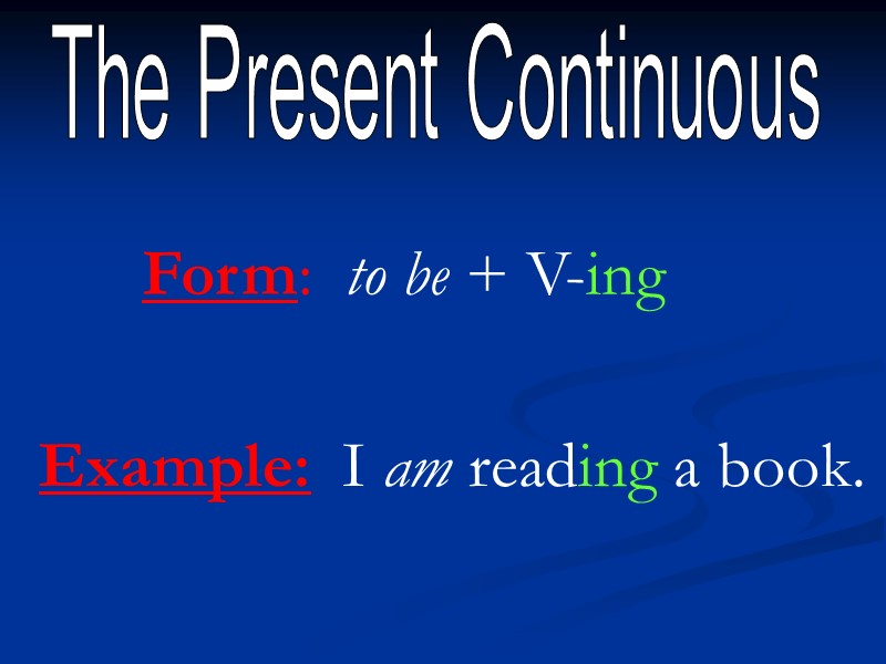 The Present Continuous Form:  to be + V-ing Example:  I am reading